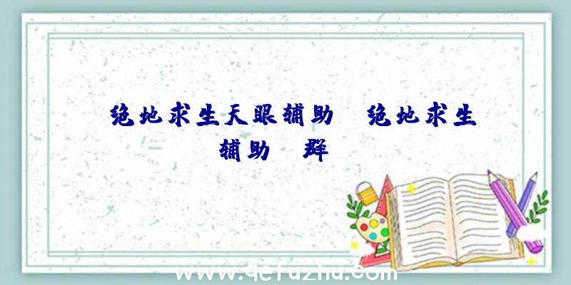 「绝地求生天眼辅助」|绝地求生辅助qq群ios